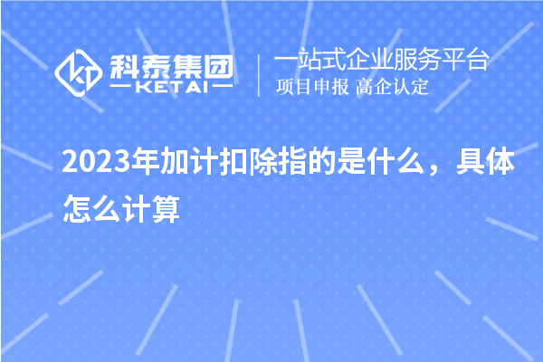 2023年加計(jì)扣除指的是什么，具體怎么計(jì)算