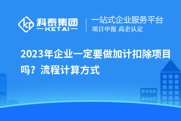 2023年企業(yè)一定要做加計(jì)扣除項(xiàng)目嗎？流程計(jì)算方式