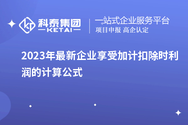 2023年最新企業(yè)享受加計(jì)扣除時(shí)利潤(rùn)的計(jì)算公式