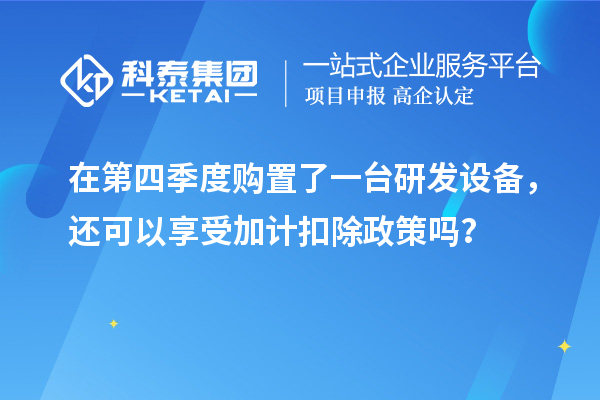 在第四季度購置了一臺研發(fā)設(shè)備，還可以享受加計扣除政策嗎？