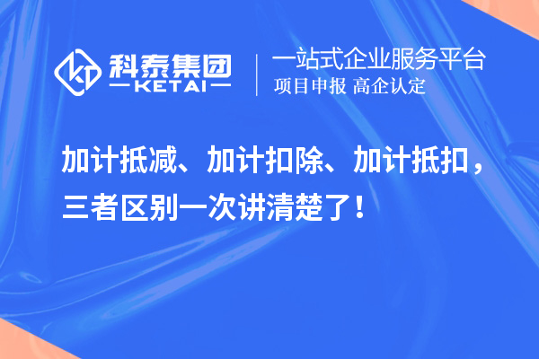 加計(jì)抵減、加計(jì)扣除、加計(jì)抵扣，三者區(qū)別一次講清楚了！