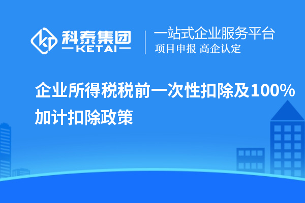 企業(yè)所得稅稅前一次性扣除及100%加計(jì)扣除政策