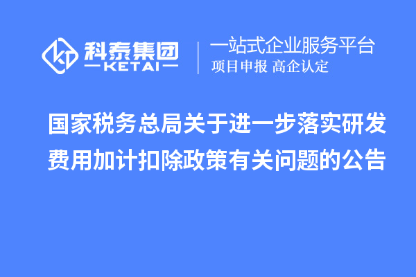 國家稅務(wù)總局關(guān)于進(jìn)一步落實(shí)研發(fā)費(fèi)用加計(jì)扣除政策有關(guān)問題的公告