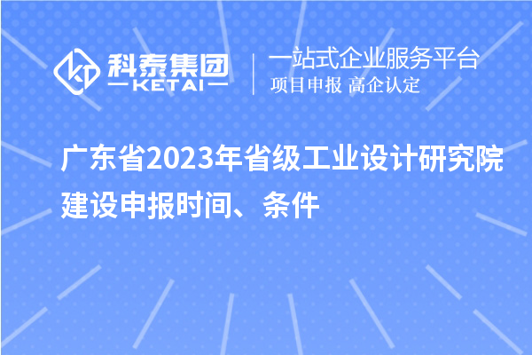 廣東省2023年省級工業(yè)設計研究院建設申報時間、條件