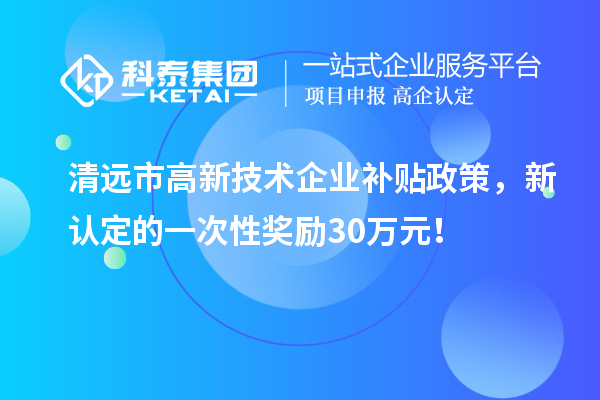 清遠市高新技術(shù)企業(yè)補貼政策，新認定的一次性獎勵30萬元！