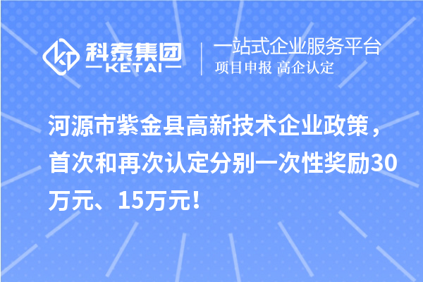 河源市紫金縣高新技術企業(yè)政策，首次和再次認定分別一次性獎勵30萬元、15萬元！