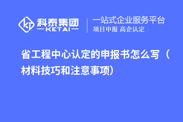 省工程中心認定的申報書怎么寫（材料技巧和注意事項）