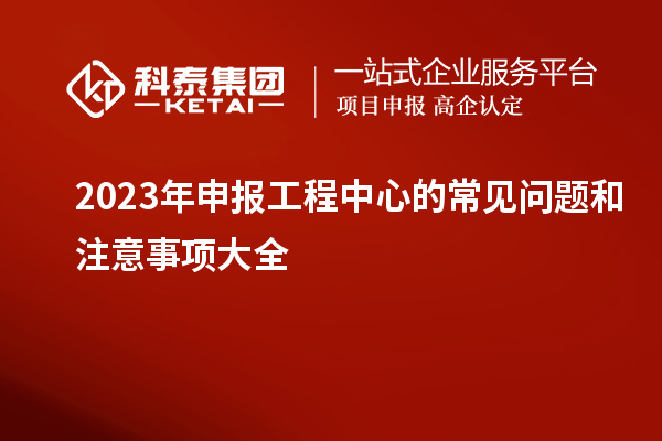 2023年申報工程中心的常見問題和注意事項大全