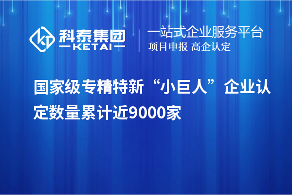 國家級專精特新“小巨人”企業(yè)認(rèn)定數(shù)量累計近9000家