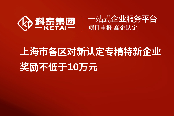 上海市各區(qū)對新認定專精特新企業(yè)獎勵不低于10萬元