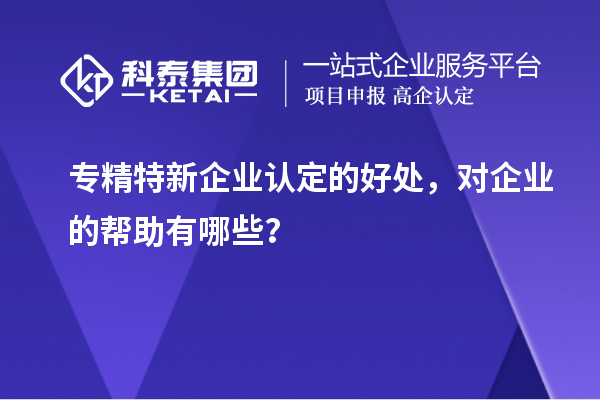 專精特新企業(yè)認定的好處，對企業(yè)的幫助有哪些？