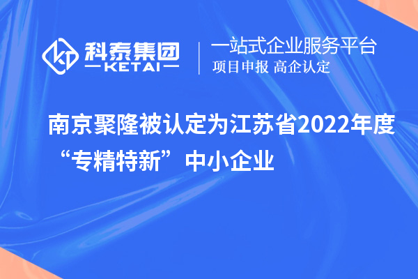 南京聚隆被認(rèn)定為江蘇省2022年度“專精特新”中小企業(yè)