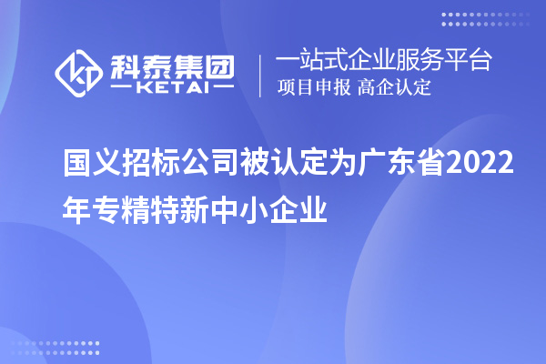 國義招標公司被認定為廣東省2022年專精特新中小企業(yè)