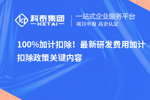 100%加計(jì)扣除！最新研發(fā)費(fèi)用加計(jì)扣除政策關(guān)鍵內(nèi)容