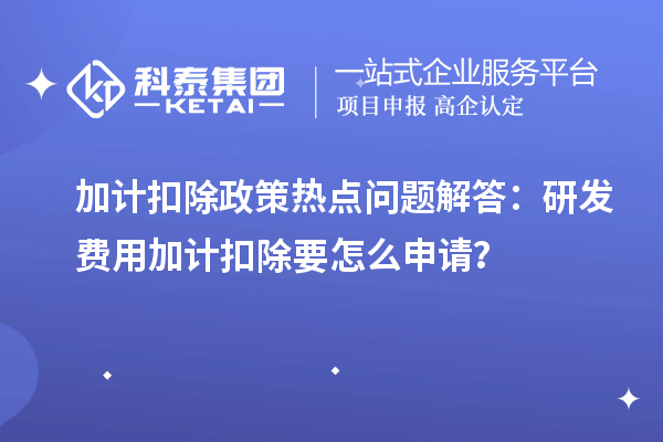 加計(jì)扣除政策熱點(diǎn)問題解答：研發(fā)費(fèi)用加計(jì)扣除要怎么申請？