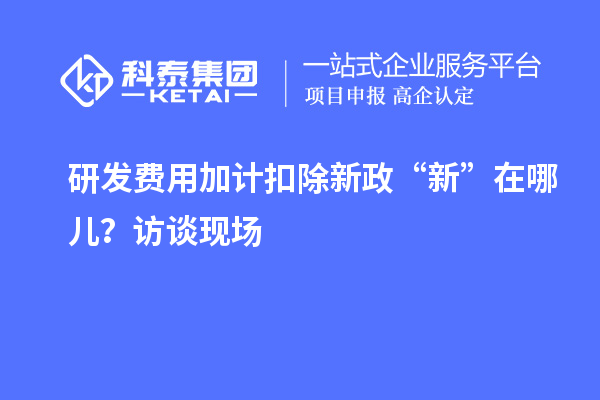 研發(fā)費(fèi)用加計(jì)扣除新政“新”在哪兒？訪談現(xiàn)場