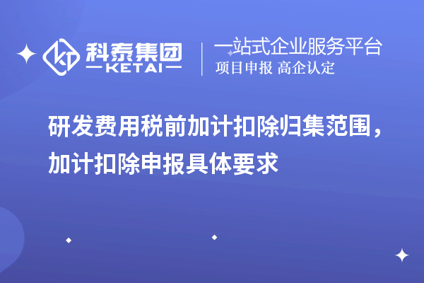 研發(fā)費用稅前加計扣除歸集范圍，加計扣除申報具體要求