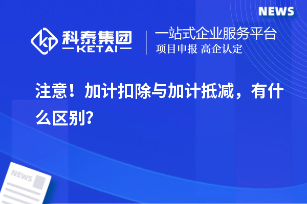 注意！加計(jì)扣除與加計(jì)抵減，有什么區(qū)別？