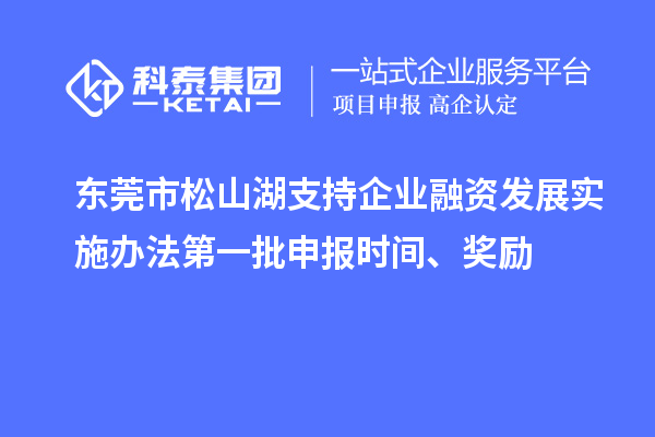 東莞市松山湖支持企業(yè)融資發(fā)展實施辦法第一批申報時間、獎勵