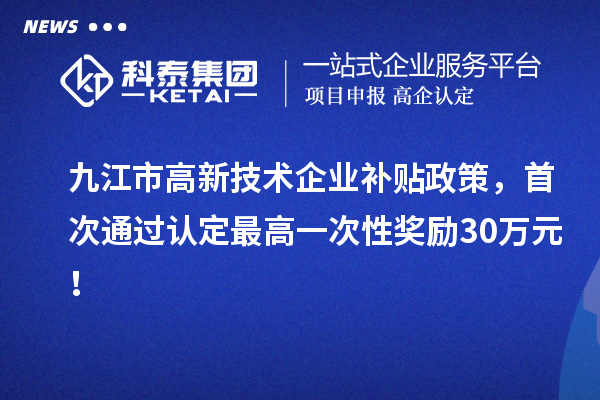 九江市高新技術(shù)企業(yè)補(bǔ)貼政策，首次通過認(rèn)定最高一次性獎(jiǎng)勵(lì)30萬元！