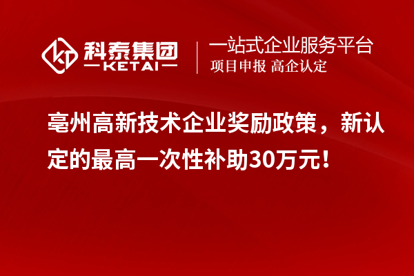 亳州高新技術(shù)企業(yè)獎(jiǎng)勵(lì)政策，新認(rèn)定的最高一次性補(bǔ)助30萬元！