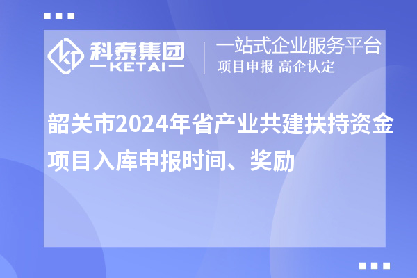 韶關市2024年省產(chǎn)業(yè)共建扶持資金項目入庫申報時間、獎勵