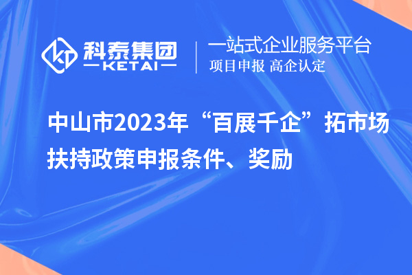 中山市2023年“百展千企”拓市場扶持政策申報條件、獎勵