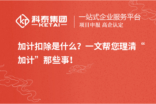 加計(jì)扣除是什么？一文幫您理清“加計(jì)”那些事！