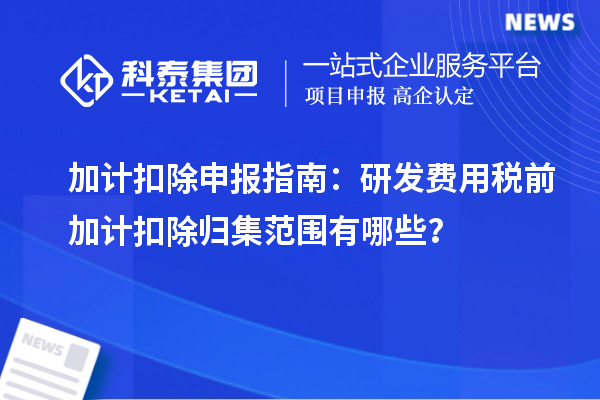 加計扣除申報指南：研發(fā)費用稅前加計扣除歸集范圍有哪些？