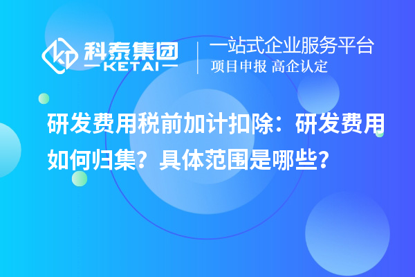 研發(fā)費用稅前加計扣除：研發(fā)費用如何歸集？具體范圍是哪些？