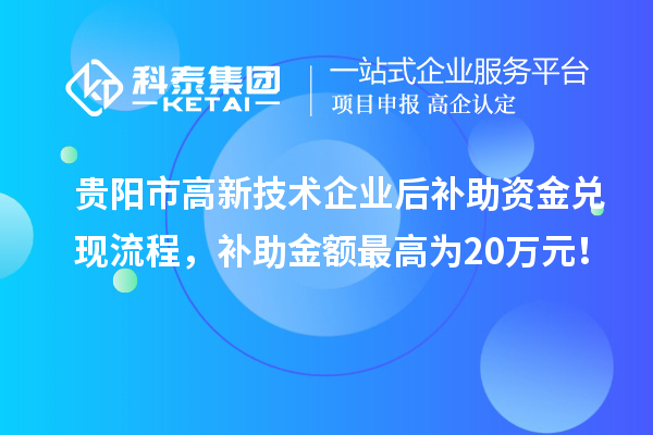 貴陽市高新技術企業(yè)后補助資金兌現(xiàn)流程，補助金額最高為20萬元！