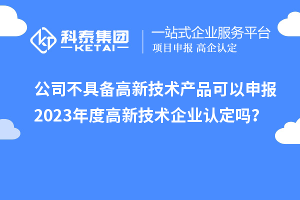 公司不具備高新技術(shù)產(chǎn)品可以申報2023年度高新技術(shù)企業(yè)認定嗎？