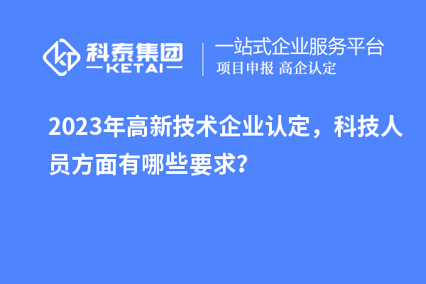 2023年高新技術(shù)企業(yè)認定，科技人員方面有哪些要求？