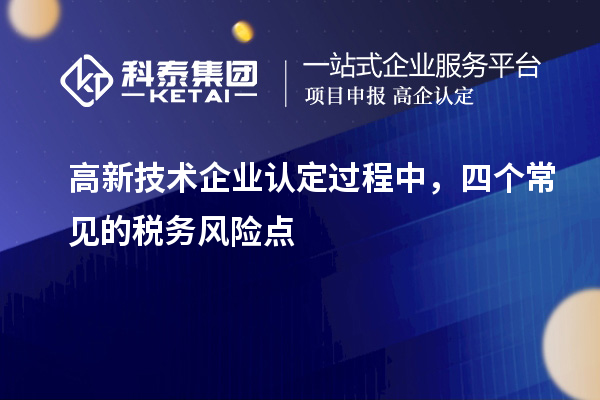 高新技術(shù)企業(yè)認(rèn)定過(guò)程中，四個(gè)常見(jiàn)的稅務(wù)風(fēng)險(xiǎn)點(diǎn)