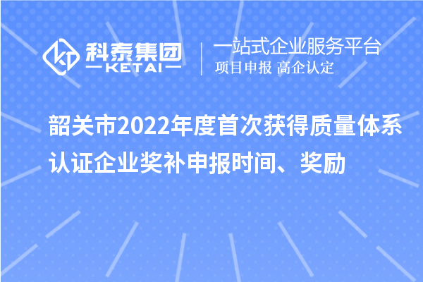 韶關(guān)市2022年度首次獲得質(zhì)量體系認(rèn)證企業(yè)獎補(bǔ)申報時間、獎勵