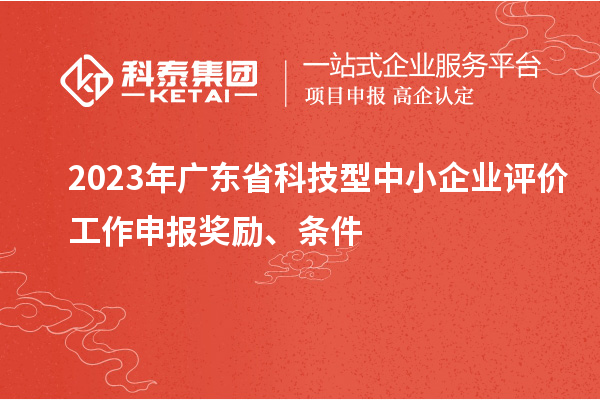 2023年廣東省科技型中小企業(yè)評價工作申報獎勵、條件