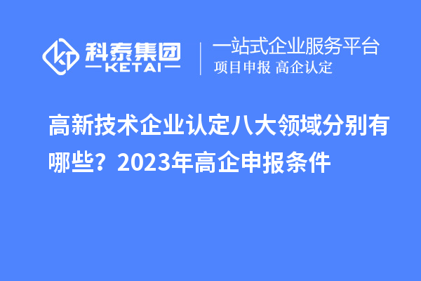 高新技術(shù)企業(yè)認(rèn)定八大領(lǐng)域分別有哪些？2023年高企申報(bào)條件