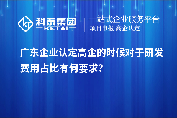 廣東企業(yè)認(rèn)定高企的時(shí)候?qū)τ谘邪l(fā)費(fèi)用占比有何要求？