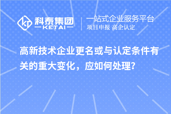 高新技術(shù)企業(yè)更名或與認(rèn)定條件有關(guān)的重大變化，應(yīng)如何處理？