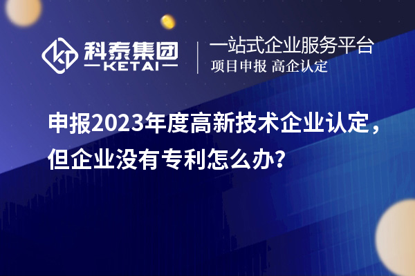 申報2023年度高新技術(shù)企業(yè)認(rèn)定，但企業(yè)沒有專利怎么辦？