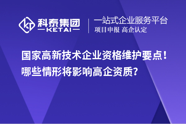 國家高新技術(shù)企業(yè)資格維護(hù)要點(diǎn)！哪些情形將影響高企資質(zhì)？