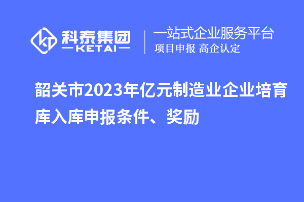 韶關(guān)市2023年億元制造業(yè)企業(yè)培育庫入庫申報條件、獎勵