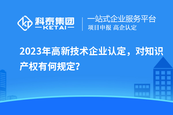 2023年高新技術(shù)企業(yè)認定，對知識產(chǎn)權(quán)有何規(guī)定？