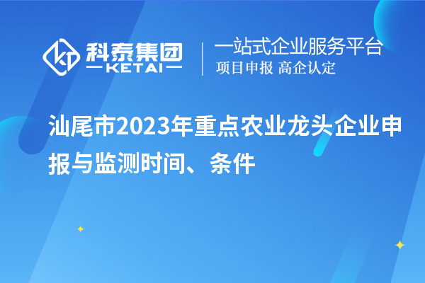 汕尾市2023年重點農(nóng)業(yè)龍頭企業(yè)申報與監(jiān)測時間、條件