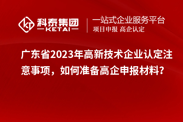 廣東省2023年高新技術(shù)企業(yè)認(rèn)定注意事項(xiàng)，如何準(zhǔn)備<a href=http://m.gif521.com/gaoqi/ target=_blank class=infotextkey>高企申報(bào)材料</a>？