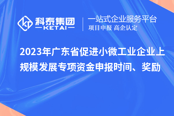 2023年廣東省促進(jìn)小微工業(yè)企業(yè)上規(guī)模發(fā)展專(zhuān)項(xiàng)資金申報(bào)時(shí)間、獎(jiǎng)勵(lì)