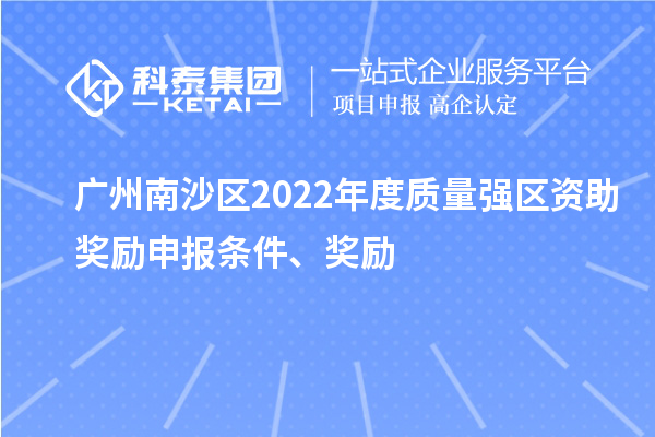 廣州南沙區(qū)2022年度質(zhì)量強區(qū)資助獎勵申報條件、獎勵