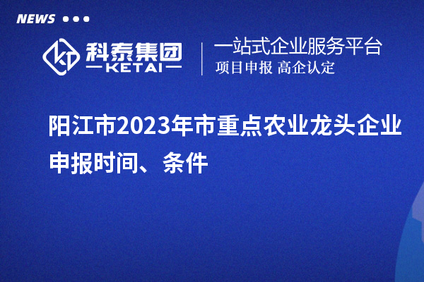 陽江市2023年市重點農業(yè)龍頭企業(yè)申報時間、條件