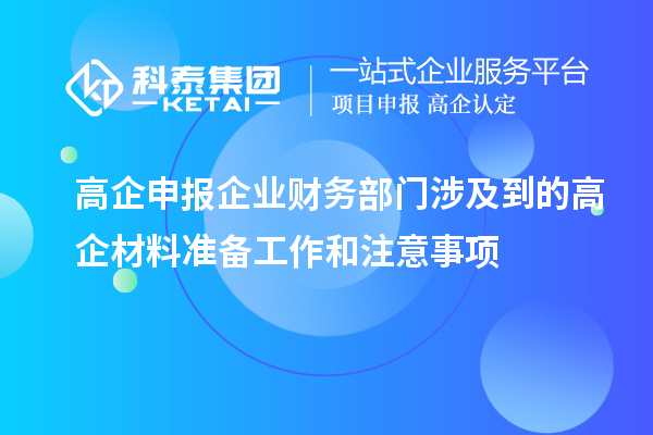 高企申報企業(yè)財務(wù)部門涉及到的高企材料準(zhǔn)備工作和注意事項