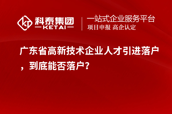 廣東省高新技術(shù)企業(yè)人才引進(jìn)落戶，到底能否落戶？